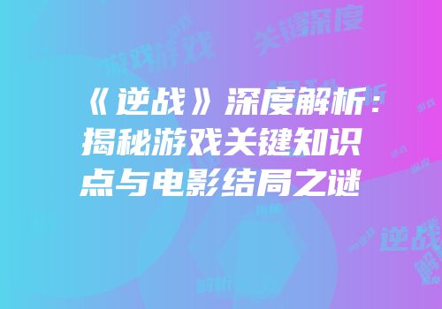 《逆战》深度解析：揭秘游戏关键知识点与电影结局之谜
