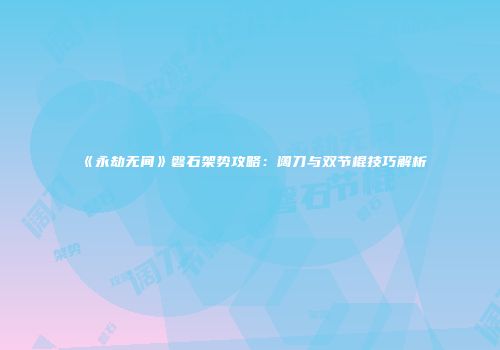 《永劫无间》磐石架势攻略：阔刀与双节棍技巧解析