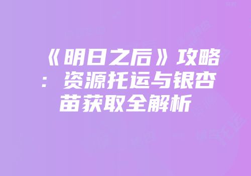 《明日之后》攻略：资源托运与银杏苗获取全解析