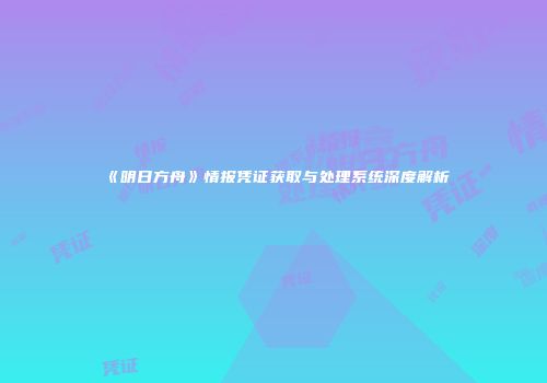 《明日方舟》情报凭证获取与处理系统深度解析