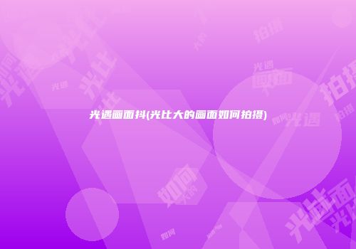 光遇画面抖(光比大的画面如何拍摄)