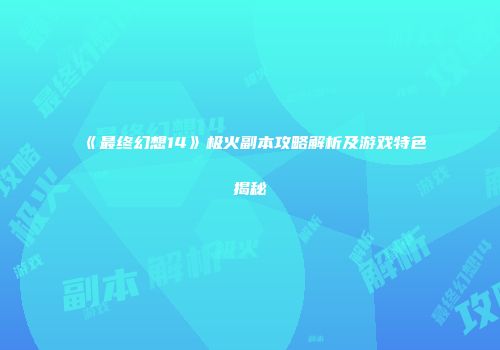 《最终幻想14》极火副本攻略解析及游戏特色揭秘