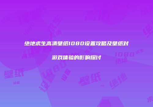 绝地求生高清壁纸1080设置攻略及壁纸对游戏体验的影响探讨