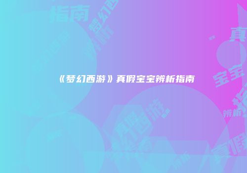 《梦幻西游》真假宝宝辨析指南