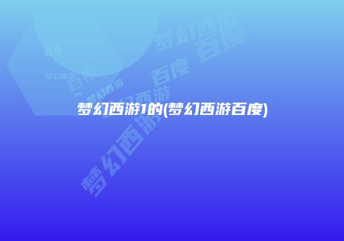 梦幻西游1的(梦幻西游百度)