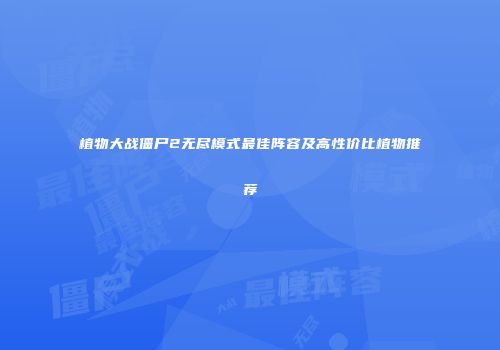 植物大战僵尸2无尽模式最佳阵容及高性价比植物推荐
