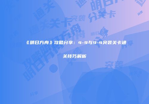 《明日方舟》攻略分享：4-9与9-4突袭关卡通关技巧解析