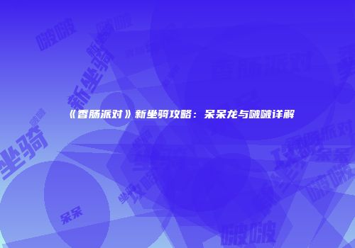 《香肠派对》新坐骑攻略：呆呆龙与啵啵详解