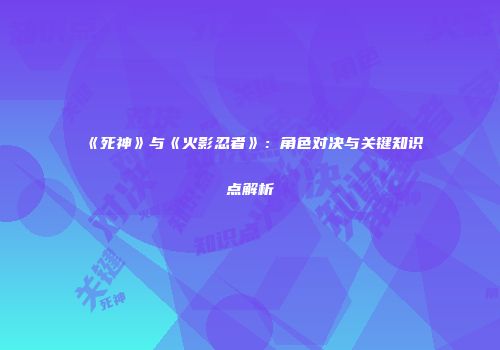 《死神》与《火影忍者》：角色对决与关键知识点解析