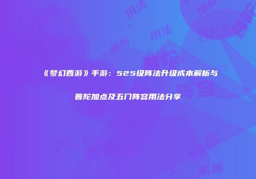 《梦幻西游》手游：525级阵法升级成本解析与普陀加点及五门阵容用法分享