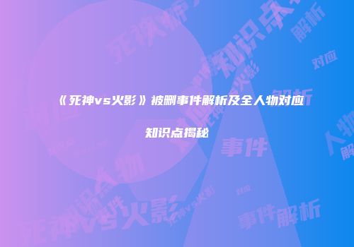 《死神vs火影》被删事件解析及全人物对应知识点揭秘
