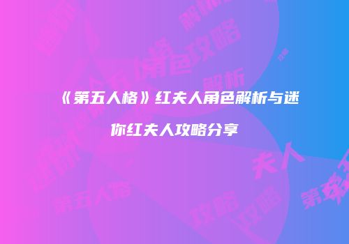 《第五人格》红夫人角色解析与迷你红夫人攻略分享