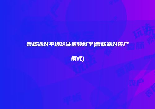 香肠派对平板玩法视频教学(香肠派对丧尸模式)