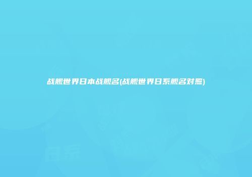 战舰世界日本战舰名(战舰世界日系舰名对照)