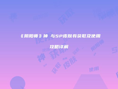 《阴阳师》神劵与SP皮肤券获取及使用攻略详解