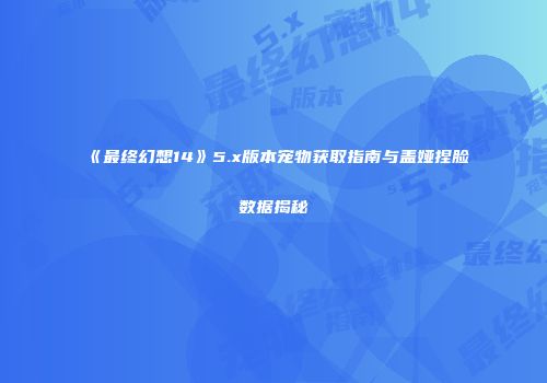 《最终幻想14》5.x版本宠物获取指南与盖娅捏脸数据揭秘