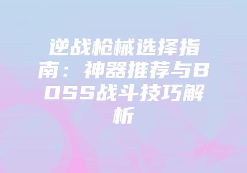 逆战枪械选择指南：神器推荐与BOSS战斗技巧解析