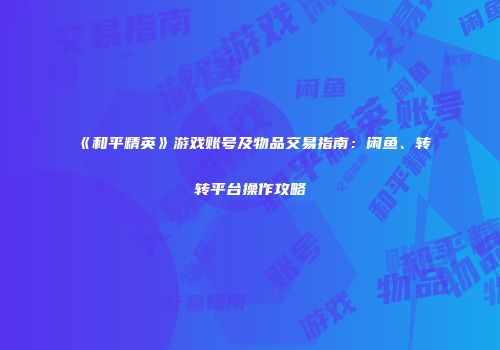《和平精英》游戏账号及物品交易指南：闲鱼、转转平台操作攻略