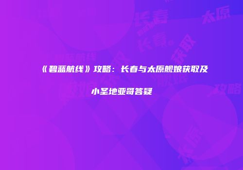 《碧蓝航线》攻略：长春与太原舰娘获取及小圣地亚哥答疑