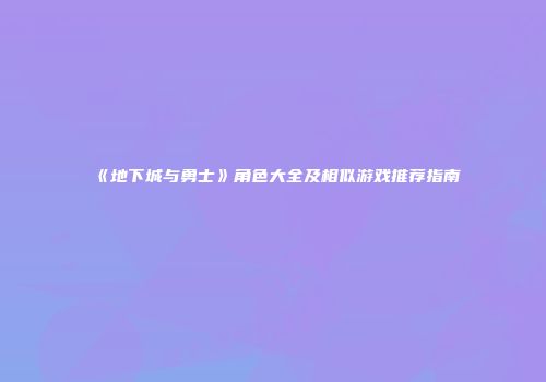 《地下城与勇士》角色大全及相似游戏推荐指南