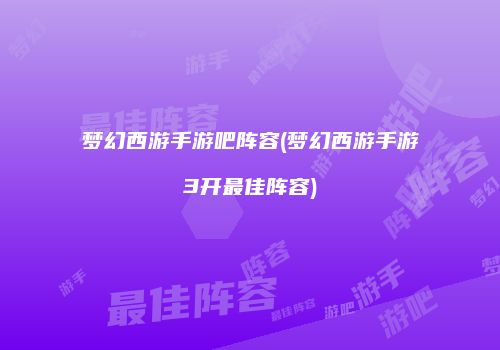 梦幻西游手游吧阵容(梦幻西游手游3开最佳阵容)