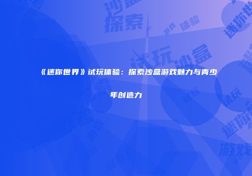 《迷你世界》试玩体验：探索沙盒游戏魅力与青少年创造力
