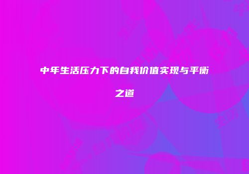 中年生活压力下的自我价值实现与平衡之道
