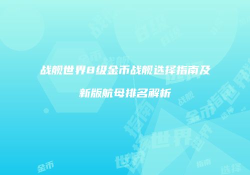 战舰世界8级金币战舰选择指南及新版航母排名解析