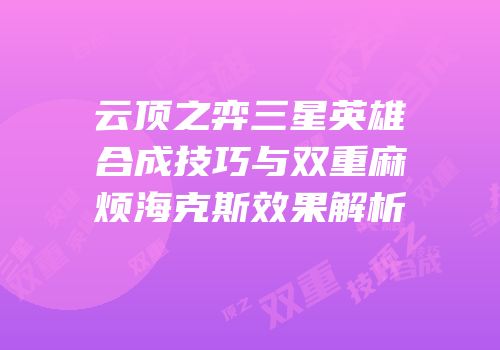 云顶之弈三星英雄合成技巧与双重麻烦海克斯效果解析