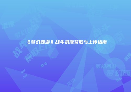 《梦幻西游》战斗录像获取与上传指南