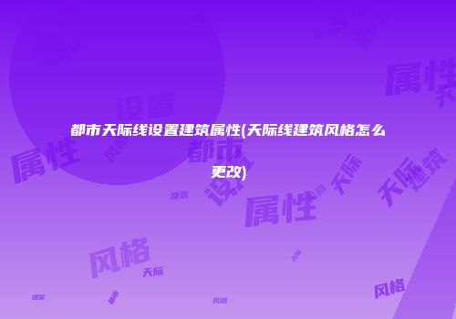 都市天际线设置建筑属性(天际线建筑风格怎么更改)