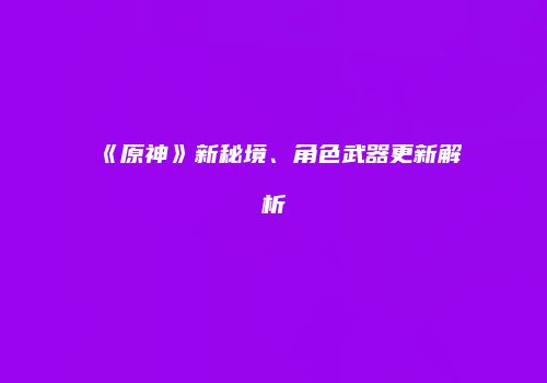 《原神》新秘境、角色武器更新解析