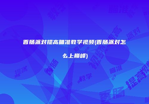 香肠派对提高瞄准教学视频(香肠派对怎么上巅峰)