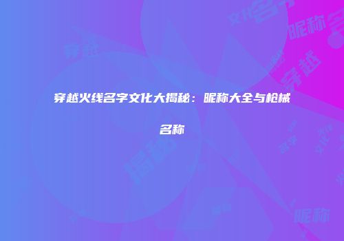 穿越火线名字文化大揭秘：昵称大全与枪械名称