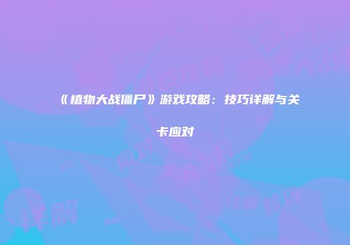 《植物大战僵尸》游戏攻略：技巧详解与关卡应对