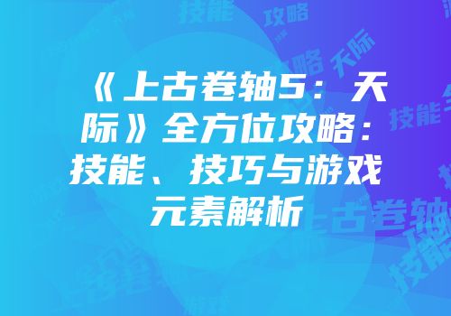 《上古卷轴5：天际》全方位攻略：技能、技巧与游戏元素解析