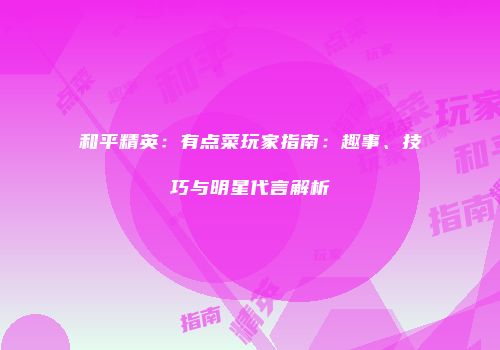 和平精英：有点菜玩家指南：趣事、技巧与明星代言解析