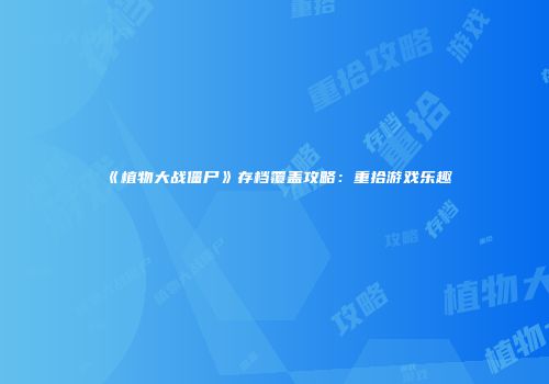 《植物大战僵尸》存档覆盖攻略：重拾游戏乐趣