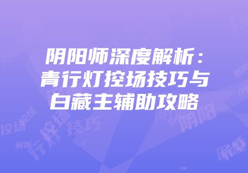 阴阳师深度解析：青行灯控场技巧与白藏主辅助攻略