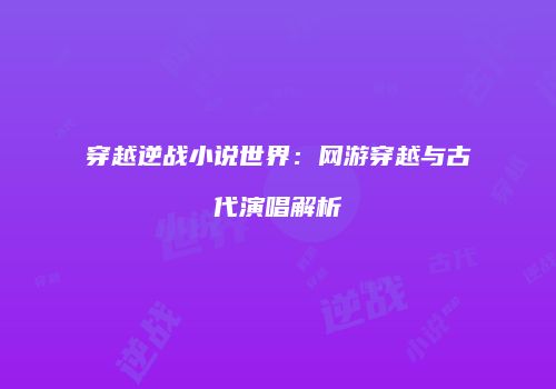 穿越逆战小说世界：网游穿越与古代演唱解析