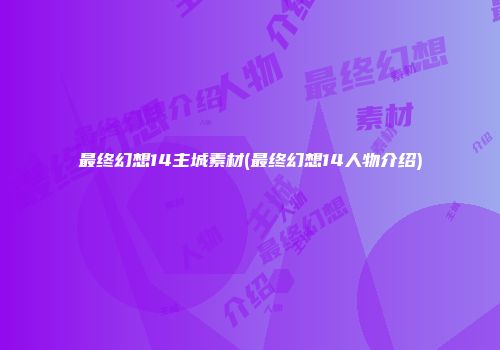 最终幻想14主城素材(最终幻想14人物介绍)