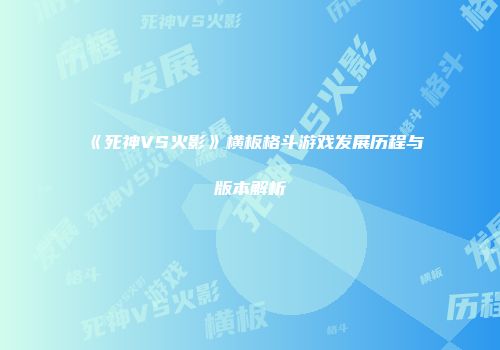《死神VS火影》横板格斗游戏发展历程与版本解析