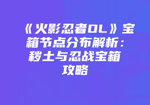 《火影忍者OL》宝箱节点分布解析：秽土与忍战宝箱攻略