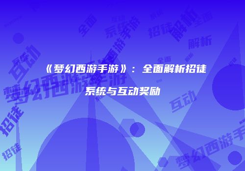 《梦幻西游手游》：全面解析招徒系统与互动奖励