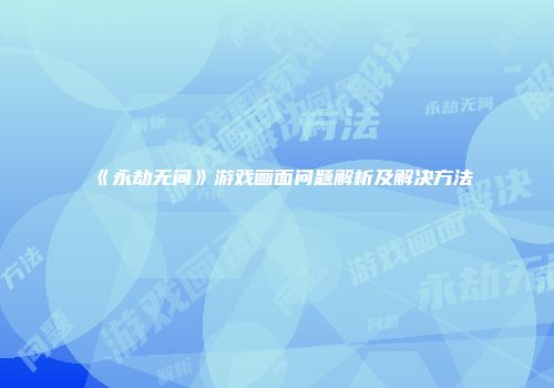 《永劫无间》游戏画面问题解析及解决方法