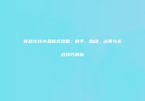 穿越火线小丑模式攻略：拍手、跑动、占领与实战技巧解析