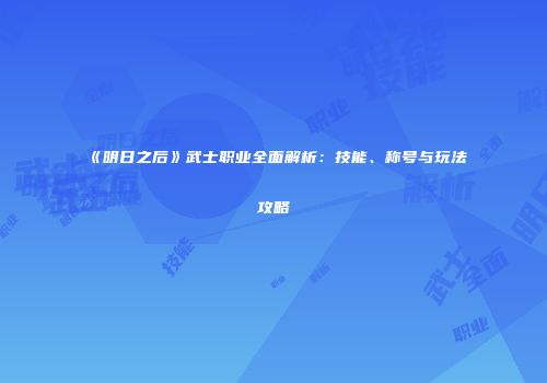 《明日之后》武士职业全面解析：技能、称号与玩法攻略