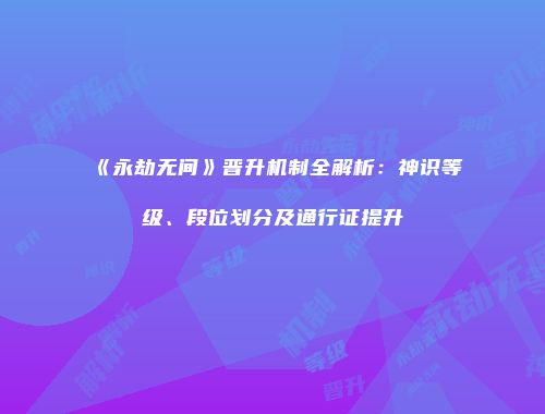 《永劫无间》晋升机制全解析：神识等级、段位划分及通行证提升