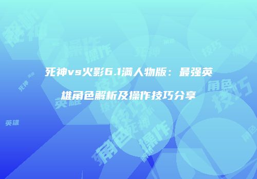 死神vs火影6.1满人物版：最强英雄角色解析及操作技巧分享