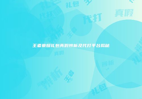 王者荣耀礼包真假辨析及代打平台揭秘